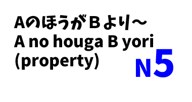 【N5】AのほうがＢより～/A no houga B yori (property)