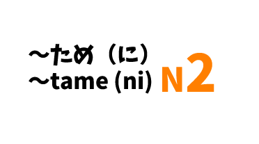 【N2】～ため（に）/ ～tame (ni)
